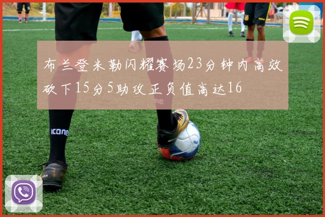 布兰登米勒闪耀赛场23分钟内高效砍下15分5助攻正负值高达16